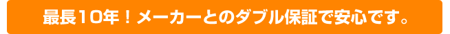 最長10年！メーカーとのダブル保証で安心です。