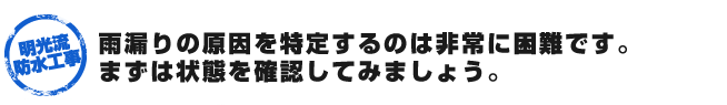 雨漏りの原因を特定するのは非常に困難です。まずは状態を確認してみましょう。